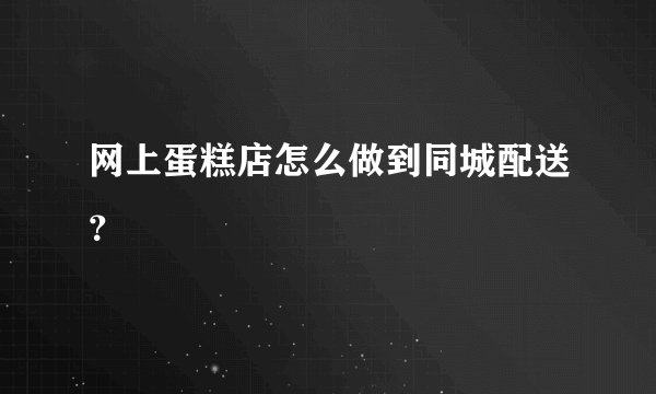 网上蛋糕店怎么做到同城配送?