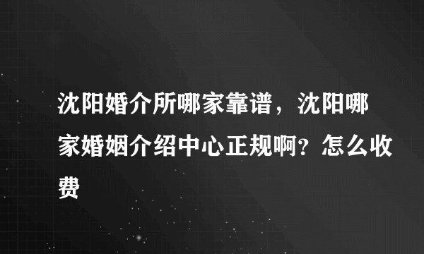 沈阳婚介所哪家靠谱，沈阳哪家婚姻介绍中心正规啊？怎么收费