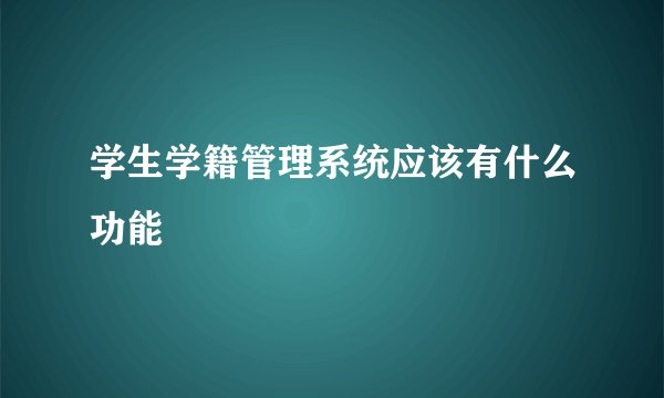 学生学籍管理系统应该有什么功能