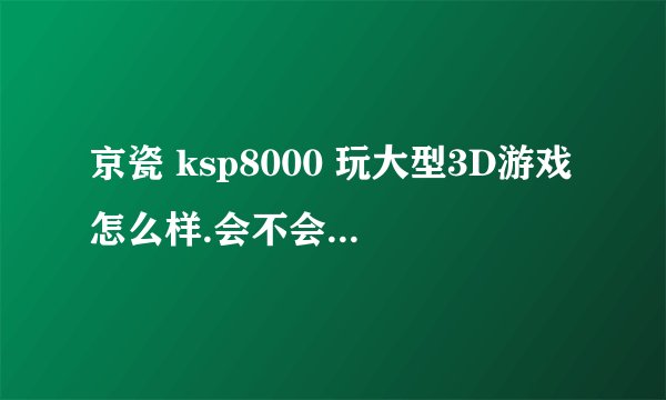 京瓷 ksp8000 玩大型3D游戏怎么样.会不会带不起来！！