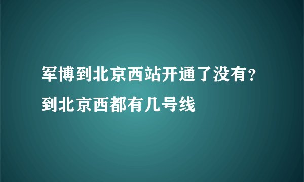 军博到北京西站开通了没有？到北京西都有几号线