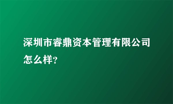 深圳市睿鼎资本管理有限公司怎么样？