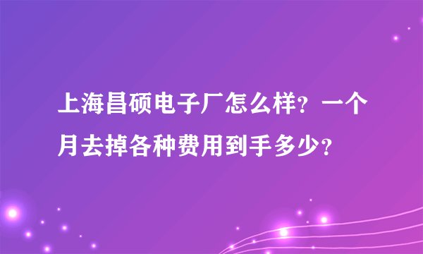 上海昌硕电子厂怎么样?一个月去掉各种费用到手多少?
