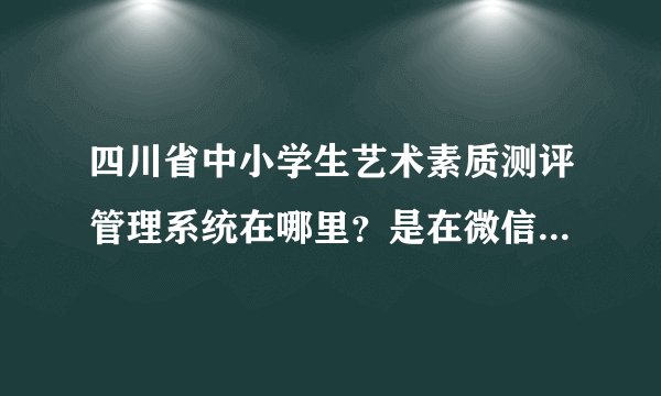 四川省中小学生艺术素质测评管理系统在哪里？是在微信吗？很多人都不知道。