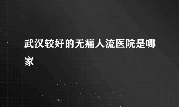 武汉较好的无痛人流医院是哪家