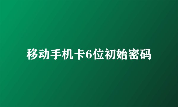 移动手机卡6位初始密码