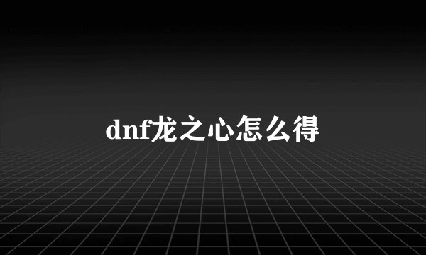 dnf龙之心怎么得