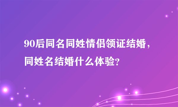 90后同名同姓情侣领证结婚，同姓名结婚什么体验？