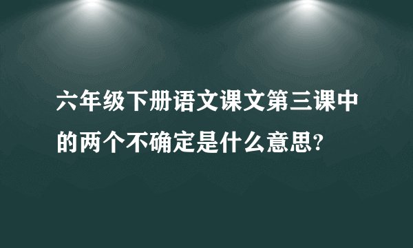 六年级下册语文课文第三课中的两个不确定是什么意思?