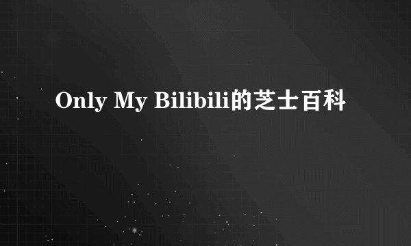 Only My Bilibili的芝士百科