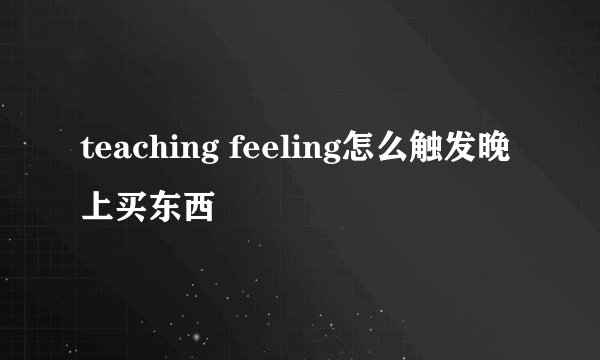 teaching feeling怎么触发晚上买东西