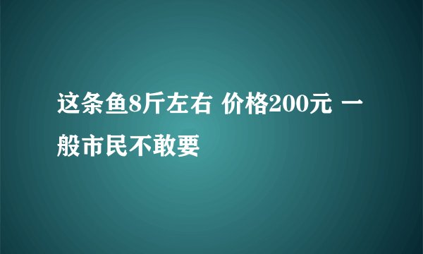 这条鱼8斤左右 价格200元 一般市民不敢要