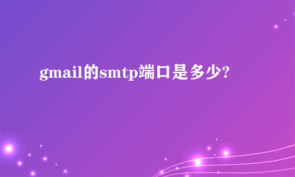 gmail的smtp端口是多少?