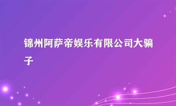 锦州阿萨帝娱乐有限公司大骗子
