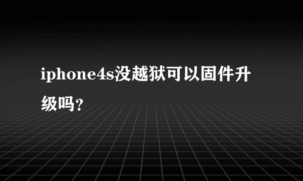 iphone4s没越狱可以固件升级吗？