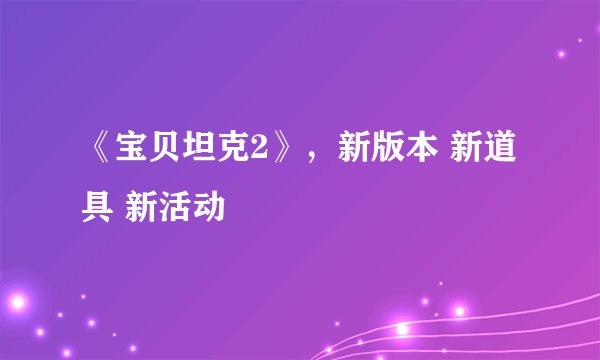 《宝贝坦克2》，新版本 新道具 新活动