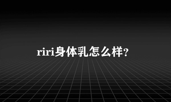 riri身体乳怎么样？