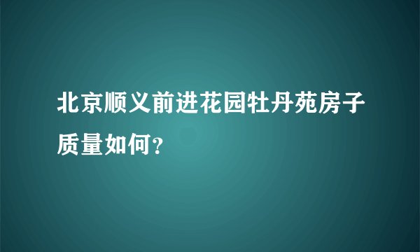 北京顺义前进花园牡丹苑房子质量如何？