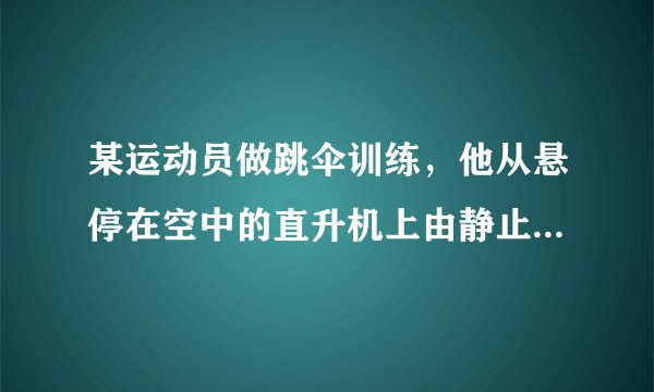 某运动员做跳伞训练，他从悬停在空中的直升机上由静止跳下，跳离飞机一段时间后打开降落伞做减速下落．他