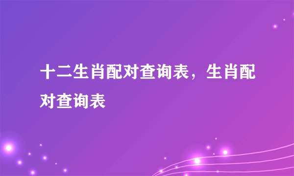 十二生肖配对查询表，生肖配对查询表