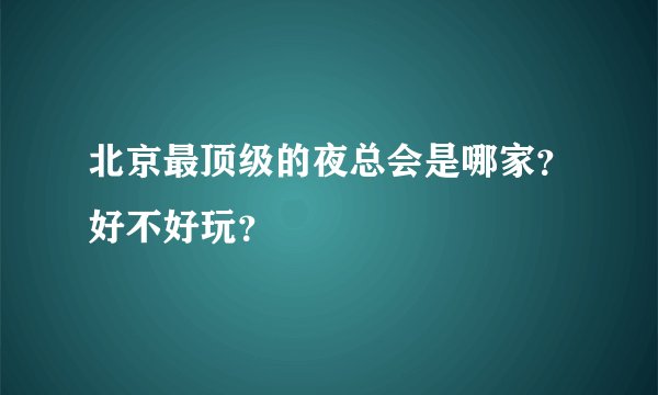 北京最顶级的夜总会是哪家？好不好玩？