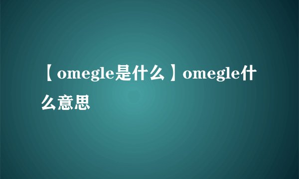 【omegle是什么】omegle什么意思