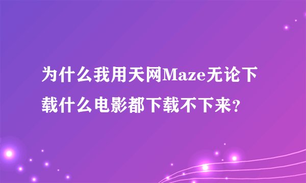 为什么我用天网Maze无论下载什么电影都下载不下来？