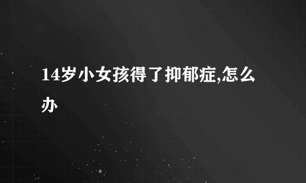 14岁小女孩得了抑郁症,怎么办