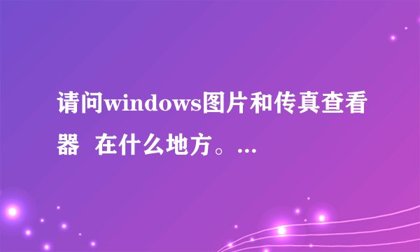 请问windows图片和传真查看器  在什么地方。如何找到他呢？