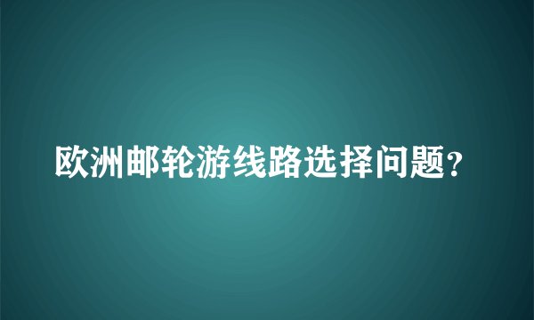 欧洲邮轮游线路选择问题？