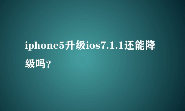 iphone5升级ios7.1.1还能降级吗？