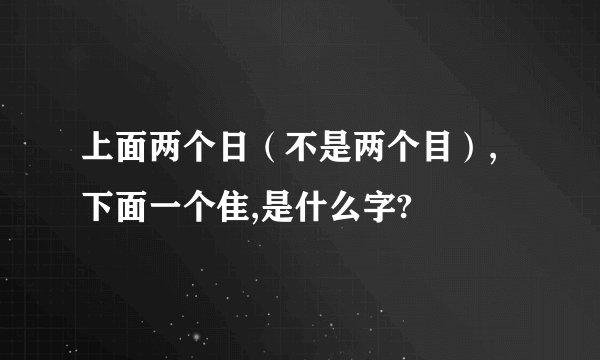 上面两个日（不是两个目）,下面一个隹,是什么字?
