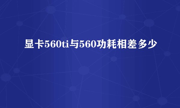 显卡560ti与560功耗相差多少