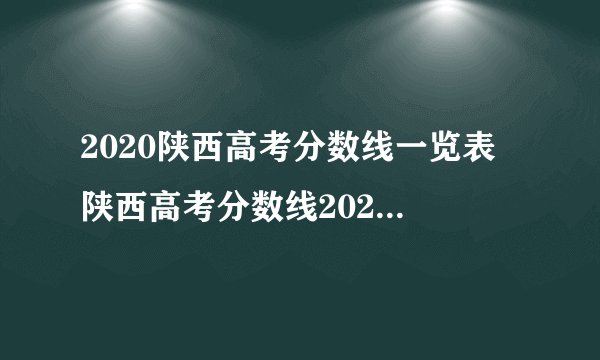 2020陕西高考分数线一览表 陕西高考分数线2020最新分布表