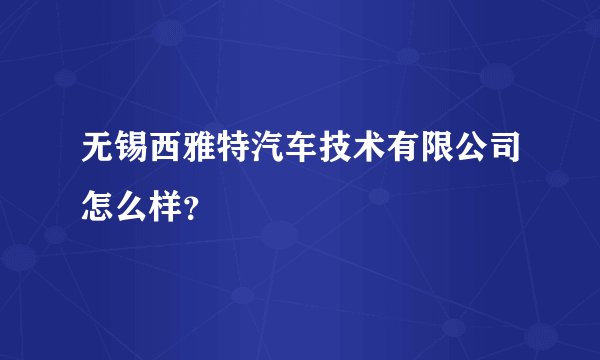 无锡西雅特汽车技术有限公司怎么样？