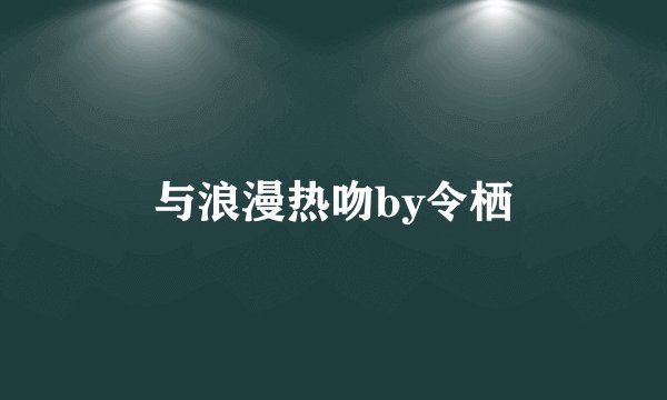 与浪漫热吻by令栖