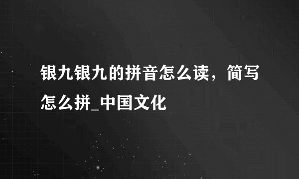银九银九的拼音怎么读，简写怎么拼_中国文化