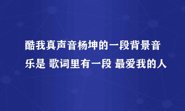 酷我真声音杨坤的一段背景音乐是 歌词里有一段 最爱我的人