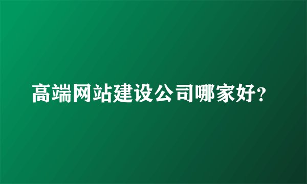 高端网站建设公司哪家好？