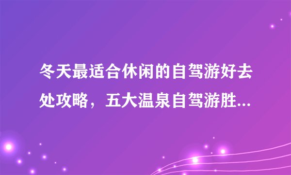 冬天最适合休闲的自驾游好去处攻略，五大温泉自驾游胜地你要去哪一个？