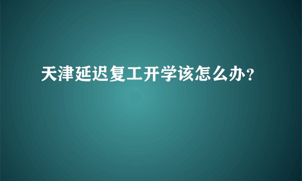 天津延迟复工开学该怎么办？