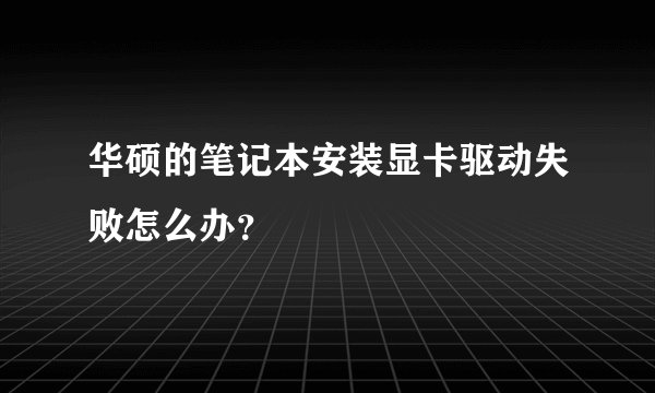 华硕的笔记本安装显卡驱动失败怎么办?