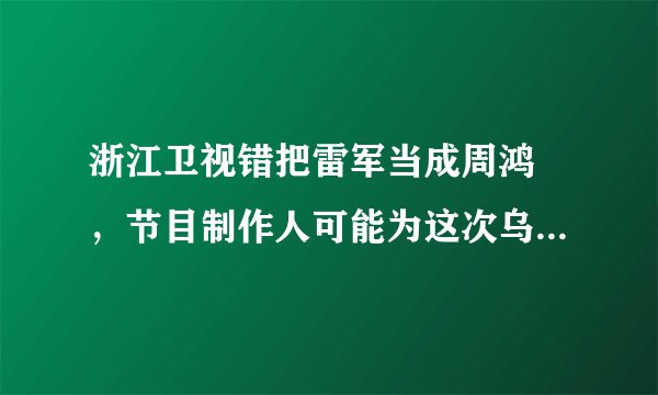 浙江卫视错把雷军当成周鸿祎，节目制作人可能为这次乌龙承担什么责任？
