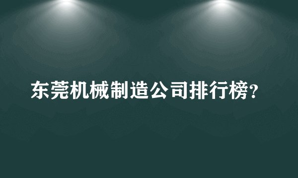 东莞机械制造公司排行榜？