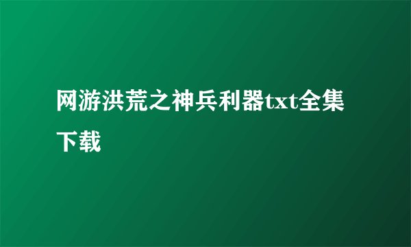 网游洪荒之神兵利器txt全集下载