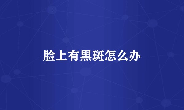 脸上有黑斑怎么办