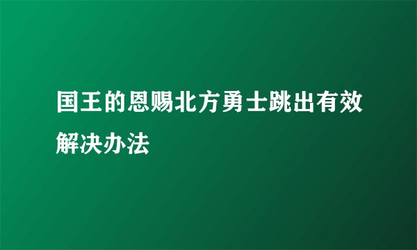 国王的恩赐北方勇士跳出有效解决办法