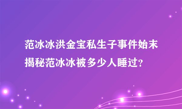 范冰冰洪金宝私生子事件始末揭秘范冰冰被多少人睡过？