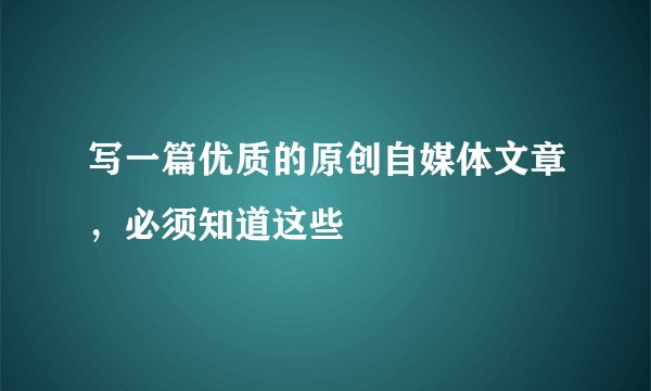 写一篇优质的原创自媒体文章，必须知道这些