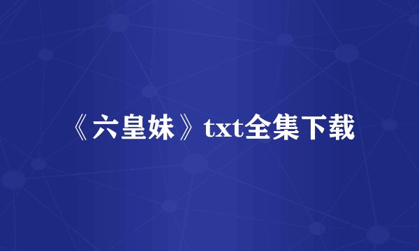 《六皇妹》txt全集下载